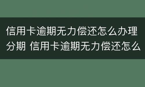 信用卡逾期无力偿还怎么办理分期 信用卡逾期无力偿还怎么办理分期还款