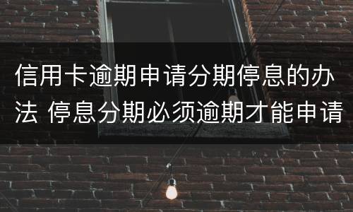 信用卡逾期申请分期停息的办法 停息分期必须逾期才能申请吗