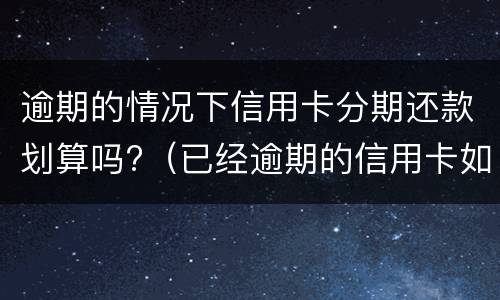 逾期的情况下信用卡分期还款划算吗?（已经逾期的信用卡如何办理分期）