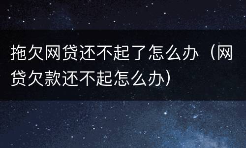 拖欠网贷还不起了怎么办（网贷欠款还不起怎么办）