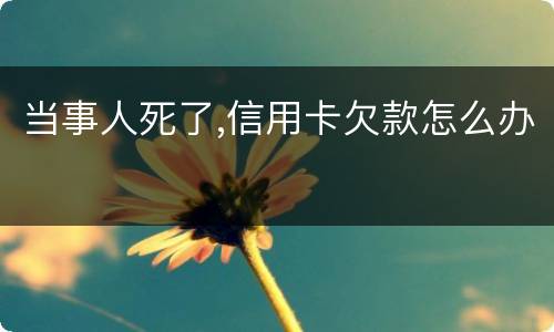 当事人死了,信用卡欠款怎么办