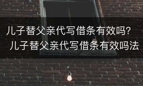 儿子替父亲代写借条有效吗？ 儿子替父亲代写借条有效吗法律