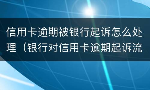 信用卡逾期被银行起诉怎么处理（银行对信用卡逾期起诉流程）