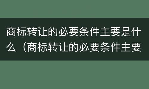 商标转让的必要条件主要是什么（商标转让的必要条件主要是什么意思）