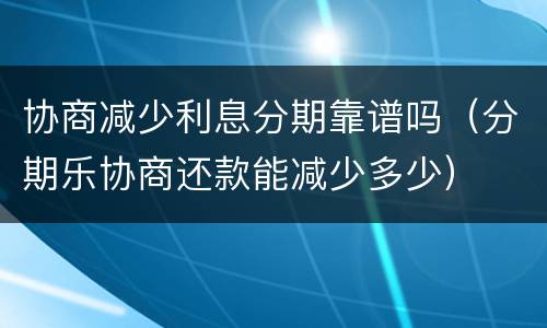 协商减少利息分期靠谱吗（分期乐协商还款能减少多少）