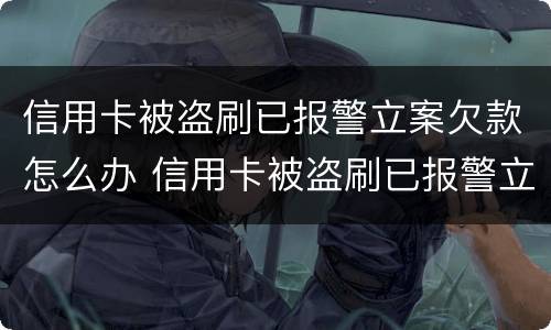 信用卡被盗刷已报警立案欠款怎么办 信用卡被盗刷已报警立案欠款怎么办呢