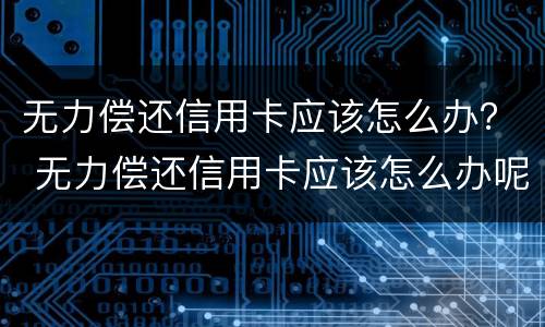 无力偿还信用卡应该怎么办？ 无力偿还信用卡应该怎么办呢