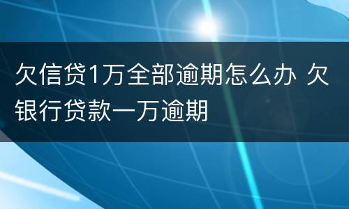 欠信贷1万全部逾期怎么办 欠银行贷款一万逾期