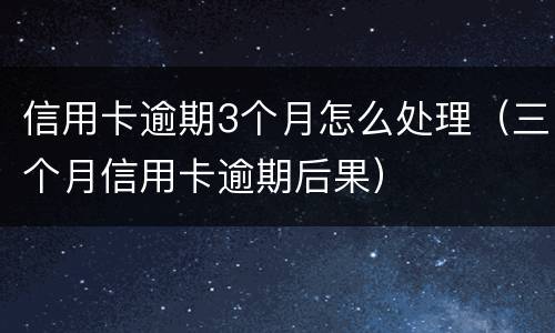 信用卡逾期3个月怎么处理（三个月信用卡逾期后果）