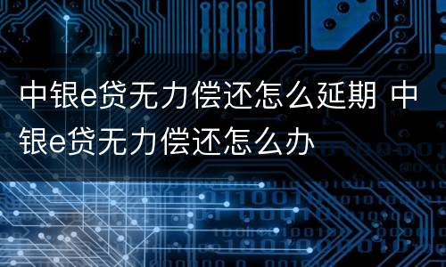 中银e贷无力偿还怎么延期 中银e贷无力偿还怎么办