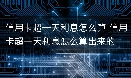 信用卡超一天利息怎么算 信用卡超一天利息怎么算出来的