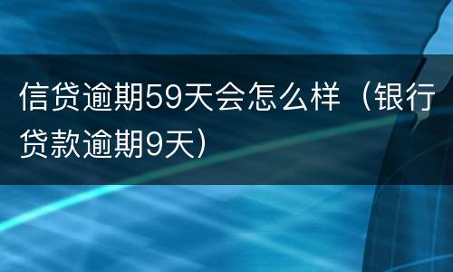 信贷逾期59天会怎么样（银行贷款逾期9天）