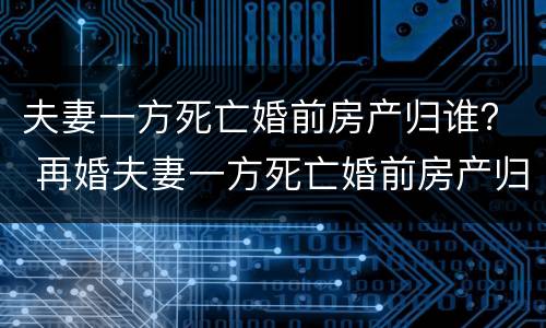 夫妻一方死亡婚前房产归谁？ 再婚夫妻一方死亡婚前房产归谁