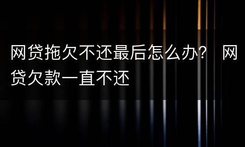 网贷拖欠不还最后怎么办？ 网贷欠款一直不还