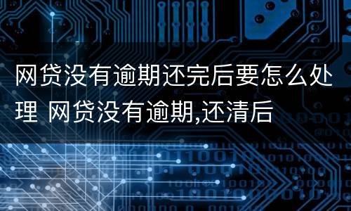 网贷没有逾期还完后要怎么处理 网贷没有逾期,还清后