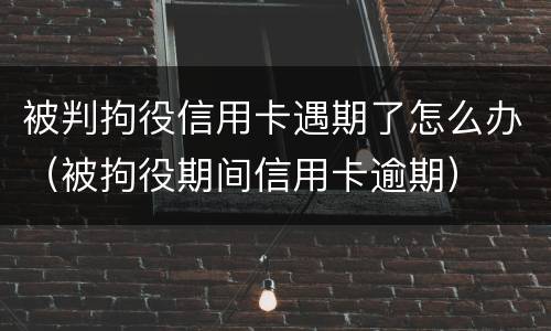 被判拘役信用卡遇期了怎么办（被拘役期间信用卡逾期）