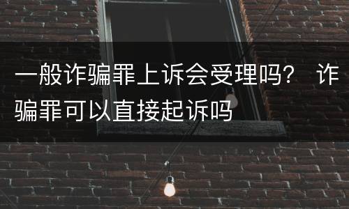 一般诈骗罪上诉会受理吗？ 诈骗罪可以直接起诉吗