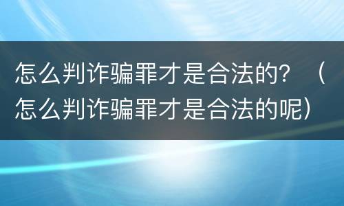 怎么判诈骗罪才是合法的？（怎么判诈骗罪才是合法的呢）