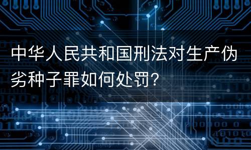 中华人民共和国刑法对生产伪劣种子罪如何处罚？