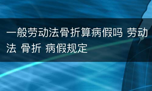一般劳动法骨折算病假吗 劳动法 骨折 病假规定