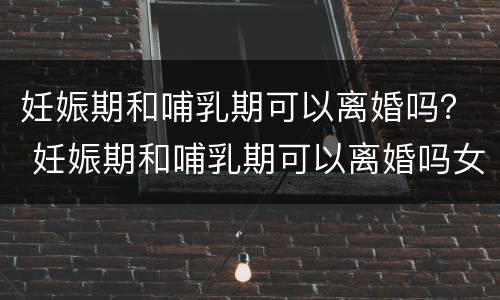妊娠期和哺乳期可以离婚吗？ 妊娠期和哺乳期可以离婚吗女性
