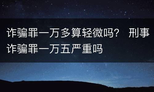 诈骗罪一万多算轻微吗？ 刑事诈骗罪一万五严重吗