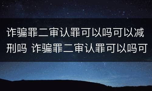 诈骗罪二审认罪可以吗可以减刑吗 诈骗罪二审认罪可以吗可以减刑吗判多少年