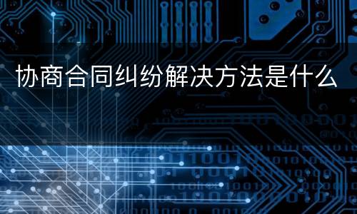 协商合同纠纷解决方法是什么