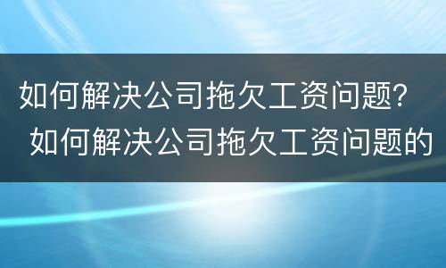 如何解决公司拖欠工资问题？ 如何解决公司拖欠工资问题的问题