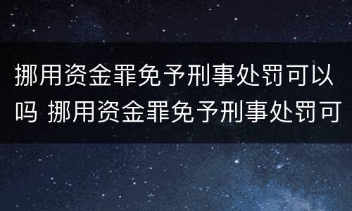 挪用资金罪免予刑事处罚可以吗 挪用资金罪免予刑事处罚可以吗判几年