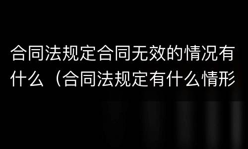合同法规定合同无效的情况有什么（合同法规定有什么情形的合同无效）