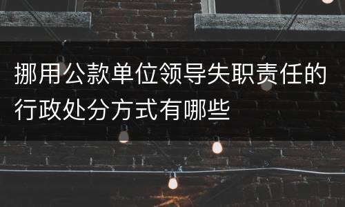 挪用公款单位领导失职责任的行政处分方式有哪些