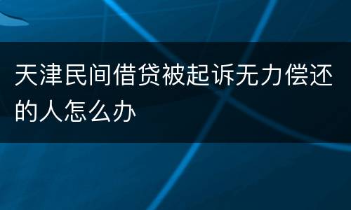 天津民间借贷被起诉无力偿还的人怎么办