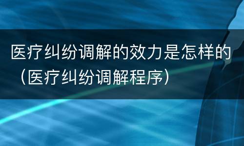 医疗纠纷调解的效力是怎样的（医疗纠纷调解程序）