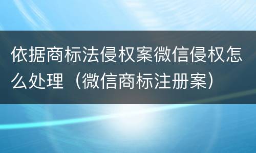 依据商标法侵权案微信侵权怎么处理（微信商标注册案）