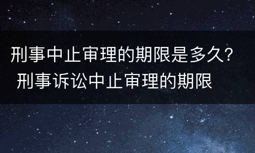 刑事中止审理的期限是多久？ 刑事诉讼中止审理的期限