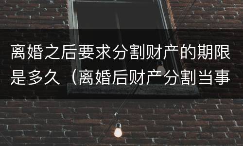 离婚之后要求分割财产的期限是多久（离婚后财产分割当事人要出庭吗）