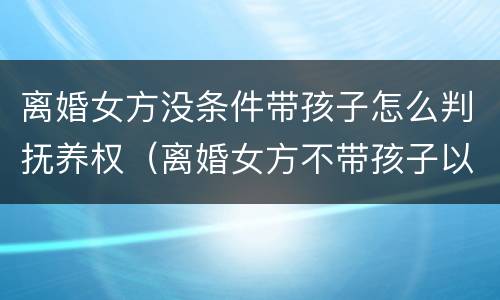离婚女方没条件带孩子怎么判抚养权（离婚女方不带孩子以后会后悔吗）