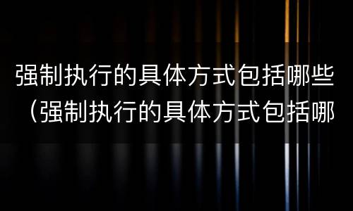 强制执行的具体方式包括哪些（强制执行的具体方式包括哪些内容）