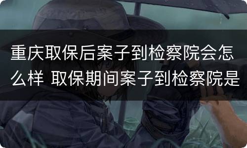 重庆取保后案子到检察院会怎么样 取保期间案子到检察院是否还会羁押
