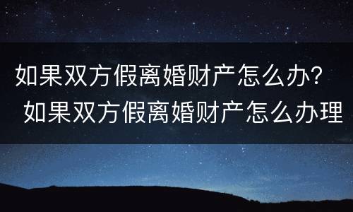 如果双方假离婚财产怎么办？ 如果双方假离婚财产怎么办理