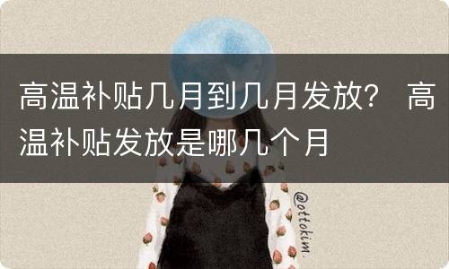 高温补贴几月到几月发放？ 高温补贴发放是哪几个月