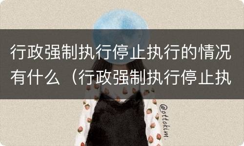 行政强制执行停止执行的情况有什么（行政强制执行停止执行的情况有什么不同）