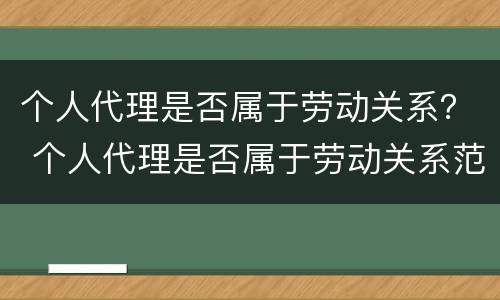 个人代理是否属于劳动关系？ 个人代理是否属于劳动关系范畴