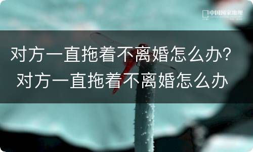 对方一直拖着不离婚怎么办？ 对方一直拖着不离婚怎么办