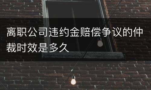 离职公司违约金赔偿争议的仲裁时效是多久