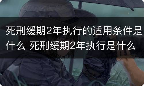 死刑缓期2年执行的适用条件是什么 死刑缓期2年执行是什么意思