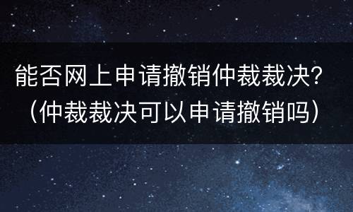 能否网上申请撤销仲裁裁决？（仲裁裁决可以申请撤销吗）