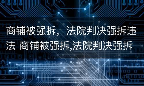 商铺被强拆，法院判决强拆违法 商铺被强拆,法院判决强拆违法怎么办