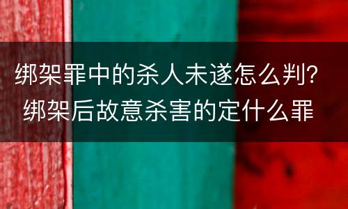 绑架罪中的杀人未遂怎么判？ 绑架后故意杀害的定什么罪